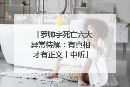 罗帅宇死亡六大异常待解：有真相才有正义丨中听